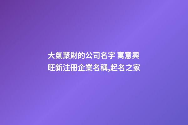 大氣聚財的公司名字 寓意興旺新注冊企業名稱,起名之家